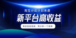 淘宝分成计划来袭，两分钟一个视频，新平台高收益，1万播放量收益100多，轻松月入5位数-猫抓网赚