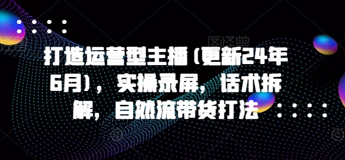 打造运营型主播(更新24年9月)，实操录屏，话术拆解，自然流带货打法-猫抓网赚