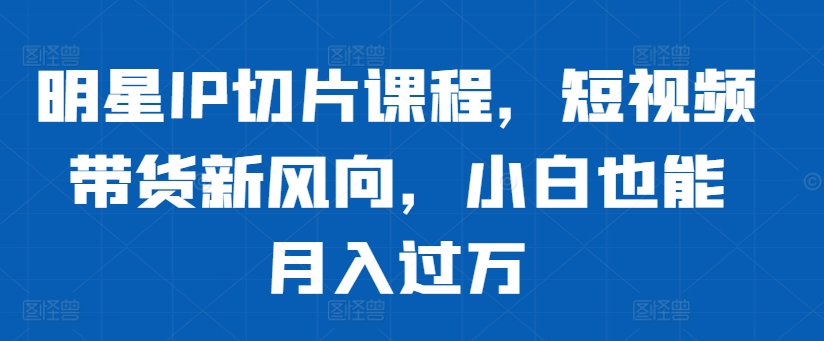 明星IP切片课程，短视频带货新风向，小白也能月入过万-猫抓网赚