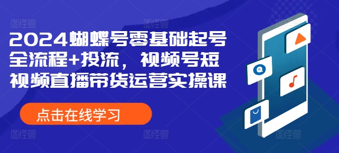 2024蝴蝶号零基础起号全流程+投流，视频号短视频直播带货运营实操课-猫抓网赚