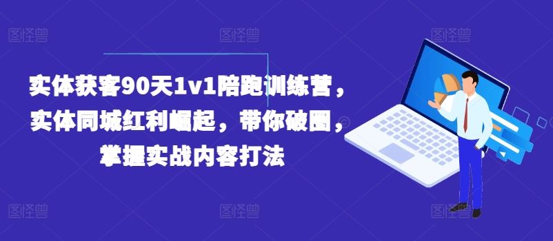 实体获客90天1v1陪跑训练营，实体同城红利崛起，带你破圈，掌握实战内容打法-猫抓网赚