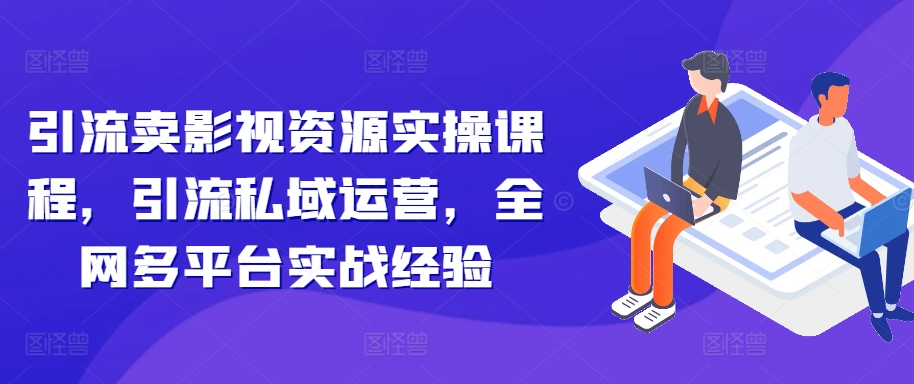 引流卖影视资源实操课程，引流私域运营，全网多平台实战经验-猫抓网赚