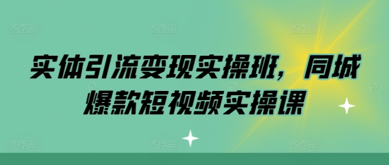 实体引流变现实操班，同城爆款短视频实操课-猫抓网赚