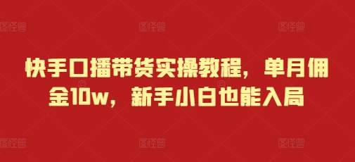 快手口播带货实操教程，单月佣金10w，新手小白也能入局-猫抓网赚