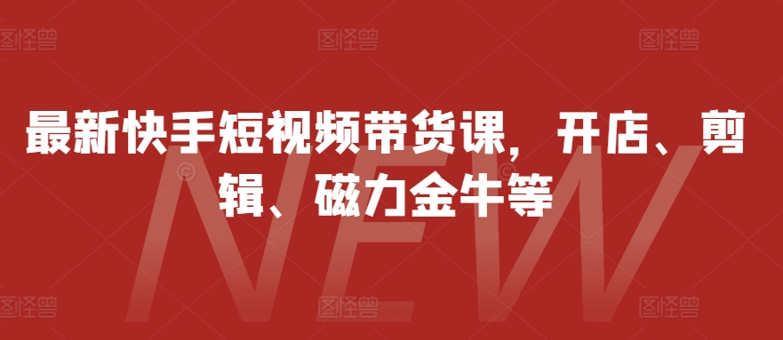 最新快手短视频带货课，开店、剪辑、磁力金牛等-猫抓网赚