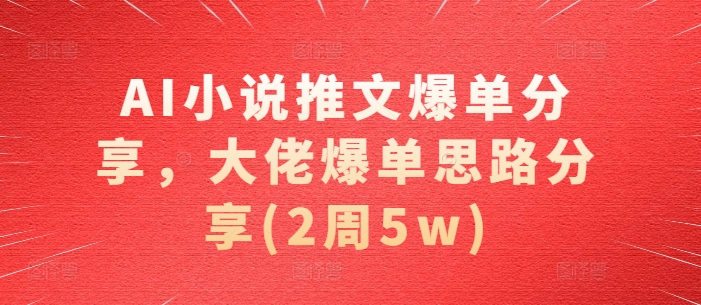 AI小说推文爆单分享，大佬爆单思路分享(2周5w)-猫抓网赚