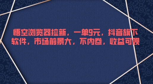 悟空浏览器拉新，一单9元，抖音旗下软件，市场前景大，不内卷，收益可观-猫抓网赚